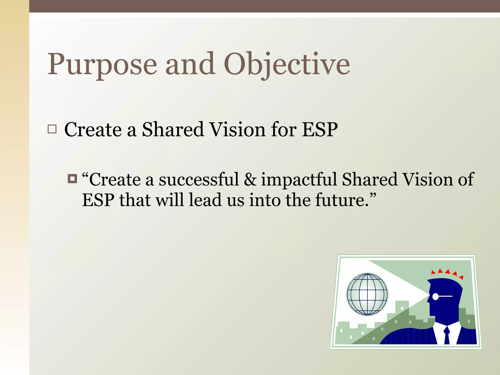 Create a Shared Vision for ESP “ Create a successful & impactful Shared Vision of ESP that will lead us into the future.” Purpose and Objective 