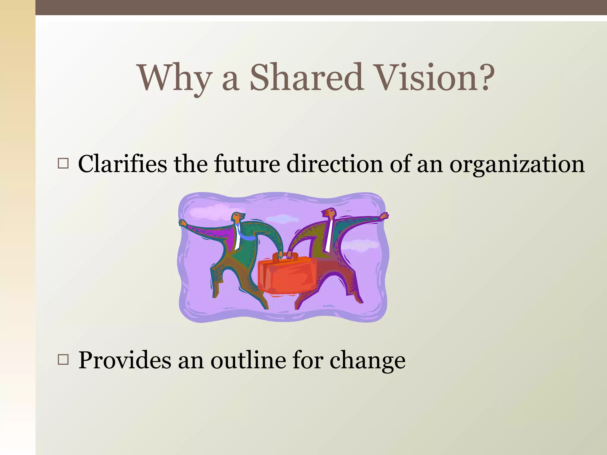Clarifies the future direction of an organization  Provides an outline for change Why a Shared Vision? 