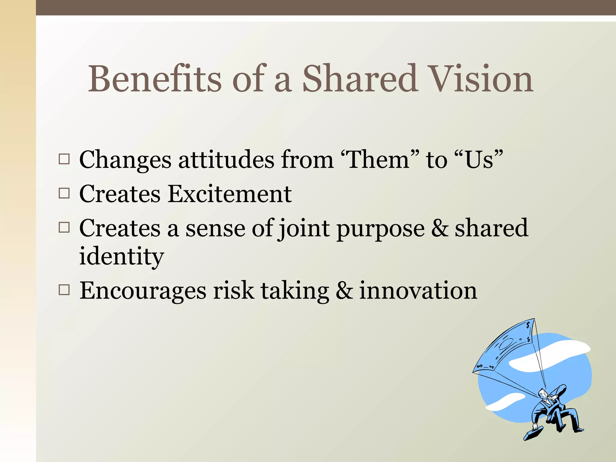 Changes attitudes from ‘Them” to “Us” Creates Excitement Creates a sense of joint purpose & shared identity Encourages risk taking & innovation Benefits of a Shared Vision 