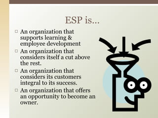 An organization that supports learning & employee development An organization that considers itself a cut above the rest. An organization that considers its customers integral to its success. An organization that offers an opportunity to become an owner. ESP is… 