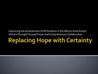 Replacing Hope with Certainty  Improving the Achievement of All Students in the Mercer Area School District Through Focused Vision and Comprehensive Collaboration 