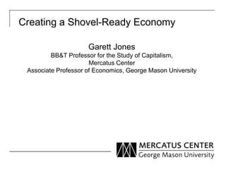 Creating a Shovel-Ready Economy

                     Garett Jones
         BB&T Professor for the Study of Capitalism,
                      Mercatus Center
 Associate Professor of Economics, George Mason University
 