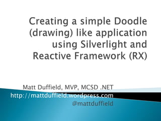 Creating a simple Doodle (drawing) like application using Silverlight and Reactive Framework (RX) Matt Duffield, MVP, MCSD .NET http://mattduffield.wordpress.com @mattduffield 