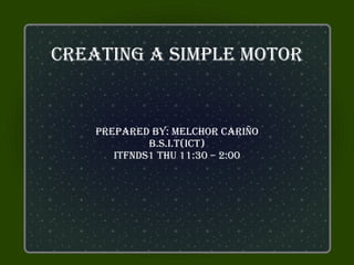 creaTing a SiMPle MoTor


    PrePared by: Melchor cariño
             b.S.i.T(icT)
       iTfndS1 Thu 11:30 – 2:00
 