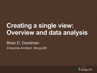 Enterprise Architect, MongoDB
Brian D. Goodman
Creating a single view:
Overview and data analysis
 