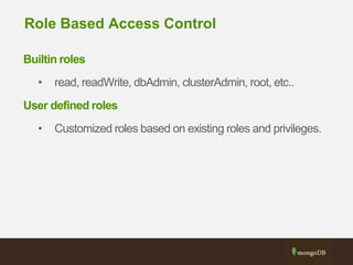 Role Based Access Control
Builtin roles
• read, readWrite, dbAdmin, clusterAdmin, root, etc..
User defined roles
• Customized roles based on existing roles and privileges.
 