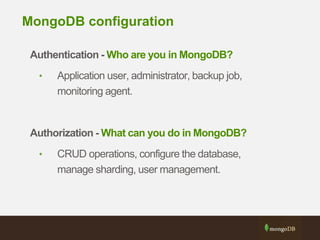 MongoDB configuration
Authentication - Who are you in MongoDB?
• Application user, administrator, backup job,
monitoring agent.
Authorization - What can you do in MongoDB?
• CRUD operations, configure the database,
manage sharding, user management.
 