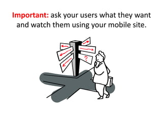 Important: ask your users what they want and watch them using your mobile site.