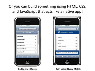 Or you can build something using HTML, CSS, and JavaScript that acts like a native app!Built using jQTouchBuilt using jQuery Mobile