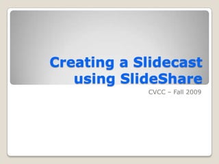 Creating a Slidecast using SlideShare,[object Object],CVCC – Fall 2009,[object Object]
