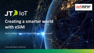 Creating a smarter world
with eSIM
David Lindblad - Senior IoT Product Manager | JT Group Ltd
IoT Now eSIM Webinar 10.MAR.2020
 