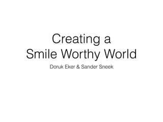 Creating a
Smile Worthy World
Doruk Eker & Sander Sneek
 