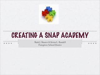 CREATING A SNAP ACADEMY
      Mark J. Shuster & Krista L. Rundell
          Pottsgrove School District
 