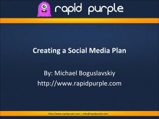 Creating a Social Media Plan By: Michael Boguslavskiy http://www.rapidpurple.com http://www.rapidpurple.com | mike@rapidpurple.com 