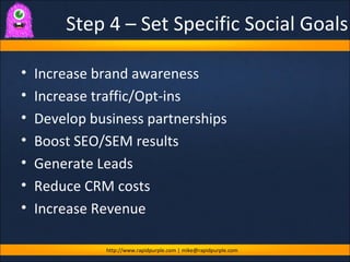 Step 4 – Set Specific Social Goals <ul><li>Increase brand awareness </li></ul><ul><li>Increase traffic/Opt-ins </li></ul><...