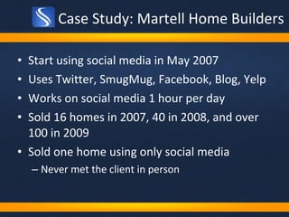 Case Study: Martell Home Builders Start using social media in May 2007 Uses Twitter, SmugMug, Facebook, Blog, Yelp Works on social media 1 hour per day Sold 16 homes in 2007, 40 in 2008, and over 100 in 2009 Sold one home using only social media Never met the client in person 