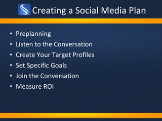 Creating a Social Media Plan Preplanning Listen to the Conversation Create Your Target Profiles Set Specific Goals Join the Conversation Measure ROI 