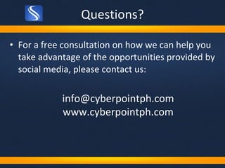 Questions? For a free consultation on how we can help you take advantage of the opportunities provided by social media, please contact us: [email_address] www.cyberpointph.com 