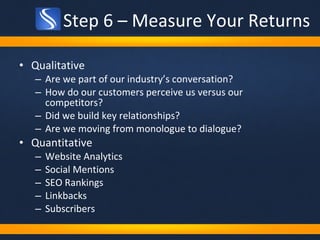 Step 6 – Measure Your Returns <ul><li>Qualitative </li></ul><ul><ul><li>Are we part of our industry’s conversation?  </li>...