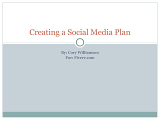 By: Cory Williamson
For: Fiverr.com
Creating a Social Media Plan
 