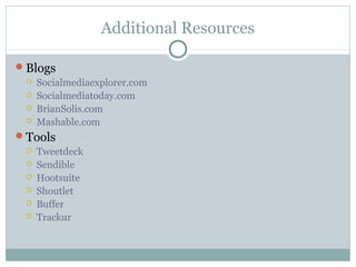 Additional Resources
Blogs
 Socialmediaexplorer.com
 Socialmediatoday.com
 BrianSolis.com
 Mashable.com
Tools
 Tweetdeck
 Sendible
 Hootsuite
 Shoutlet
 Buffer
 Trackur
 