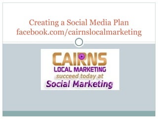 Creating a Social Media Plan facebook.com/cairnslocalmarketing 
