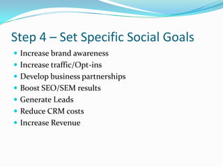 Step 4 – Set Specific Social Goals<br />Increase brand awareness<br />Increase traffic/Opt-ins<br />Develop business partn...