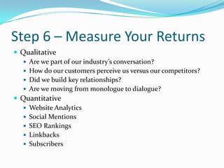 Step 6 – Measure Your Returns<br />Qualitative<br />Are we part of our industry’s conversation? <br />How do our customers...
