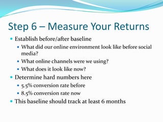 Step 6 – Measure Your Returns<br />Establish before/after baseline<br />What did our online environment look like before s...