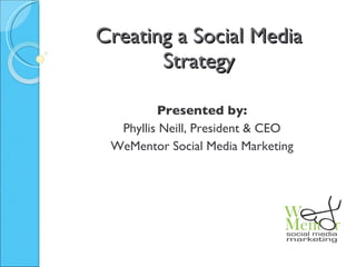 Creating a Social Media Strategy Presented by: Phyllis Neill, President & CEO WeMentor Social Media Marketing 