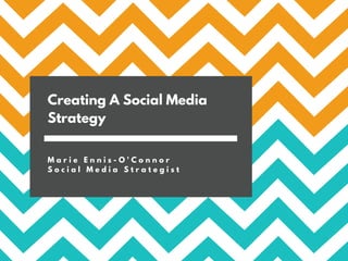 Creating A Social Media
Strategy
M a r i e E n n i s - O ' C o n n o r
S o c i a l M e d i a S t r a t e g i s t
 
