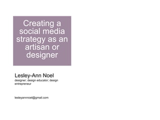 Creating a social media strategy as an artisan or designer Lesley-Ann Noel designer; design educator; design entrepreneur lesleyannnoel@gmail.com 