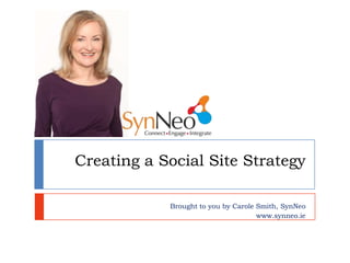 Creating a Social Site Strategy
Brought to you by Carole Smith, SynNeo
www.synneo.ie
 