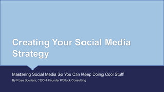 Creating Your Social Media
Strategy
Mastering Social Media So You Can Keep Doing Cool Stuff
By Rose Souders, CEO & Founder Potluck Consulting
 