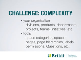 CHALLENGE: COMPLEXITY 
• your organization 
- divisions, products, departments, 
projects, teams, initiatives, etc. 
• tools 
- space categories, spaces, 
pages, page hierarchies, labels, 
permissions, Questions, etc. 
 