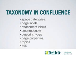 TAXONOMY IN CONFLUENCE 
• space categories 
• page labels 
• attachment labels 
• time (recency) 
• blueprint types 
• page properties 
• topics 
• etc. 
 