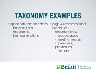 TAXONOMY EXAMPLES 
• space category candidates 
- business units 
- geographies 
- business functions 
• page & attachment label 
candidates 
- document types: 
- product specs 
- meeting minutes 
- (blueprints) 
- prioritization 
- “featured” 
 