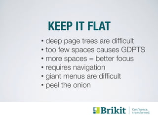 KEEP IT FLAT 
• deep page trees are difficult 
• too few spaces causes GDPTS 
• more spaces = better focus 
• requires navigation 
• giant menus are difficult 
• peel the onion 
 