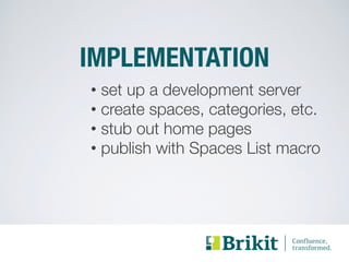 IMPLEMENTATION 
• set up a development server 
• create spaces, categories, etc. 
• stub out home pages 
• publish with Spaces List macro 
 