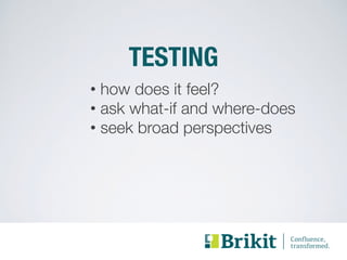 TESTING 
• how does it feel? 
• ask what-if and where-does 
• seek broad perspectives 
 