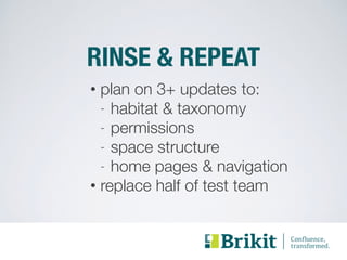 RINSE & REPEAT 
• plan on 3+ updates to: 
- habitat & taxonomy 
- permissions 
- space structure 
- home pages & navigation 
• replace half of test team 
 