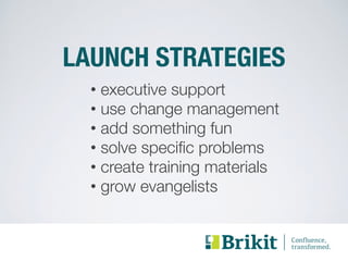 LAUNCH STRATEGIES 
• executive support 
• use change management 
• add something fun 
• solve specific problems 
• create training materials 
• grow evangelists 
 