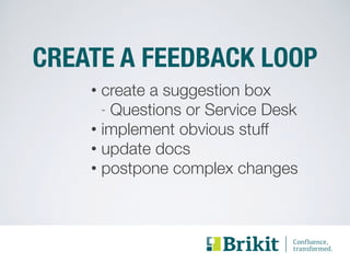 CREATE A FEEDBACK LOOP 
• create a suggestion box 
- Questions or Service Desk 
• implement obvious stuff 
• update docs 
• postpone complex changes 
 