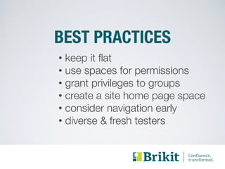 BEST PRACTICES 
• keep it flat 
• use spaces for permissions 
• grant privileges to groups 
• create a site home page space 
• consider navigation early 
• diverse & fresh testers 
 