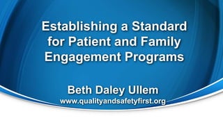 Establishing a Standard
for Patient and Family
Engagement Programs
Beth Daley Ullem
www.qualityandsafetyfirst.org
 