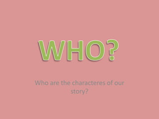 Who are the characteres of our
story?

 