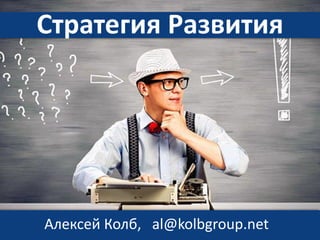 Стратегия Развития
Алексей Колб, al@kolbgroup.net
 