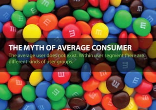 THE MYTH OF AVERAGE CONSUMER
The average user does not exist. Within user segment there are
different kinds of user groups.




                        SEGMENTATION: MARKETING VS. PERSONAS
 