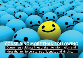 CONSPIRING MORE THAN FOLLOWING
Consumers cultivate lines of sight to information and
ideas that reinforce a sense of identity and kinship.
 