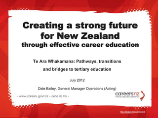 Creating a strong future
   for New Zealand
through effective career education

   Te Ara Whakamana: Pathways, transitions
        and bridges to tertiary education

                        July 2012

     Dale Bailey, General Manager Operations (Acting)
 